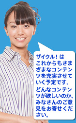ザイクル！はこれからもさまざまなコンテンツを充実させていく予定です。どんなコンテンツが欲しいか、みなさんのご意見をお寄せください！