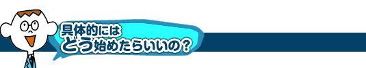 具体的にはどう始めたらいいの?