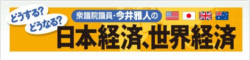 今井雅人の「どうする？ どうなる？ 日本経済、世界経済」