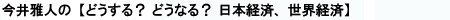 今井雅人の「どうする？ どうなる？ 日本経済、世界経済」