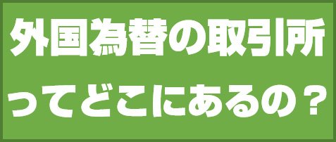 外国為替の取引所ってどこにあるの?