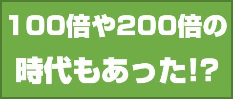 100倍や200倍の時代もあった!?
