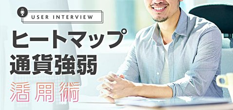 トレイダーズ証券のヒートマップと通貨強弱の活用術についてのユーザーインタビュー