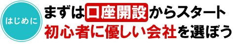 はじめに まずは口座開設からスタート 初心者に優しい会社を選ぼう