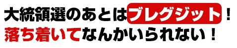 大統領選のあとはブレグジット! 落ち着いてなんかいられない!
