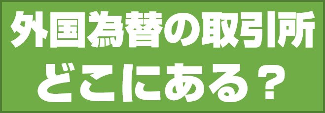 外国為替の取引所はどこにある?