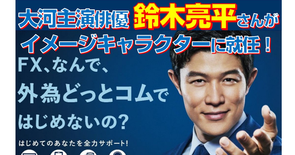 人気俳優の鈴木亮平さんが外為どっとコムのイメージキャラクターに就任 Fx なんで 外為どっとコムではじめないの ザイスポfx ザイfx